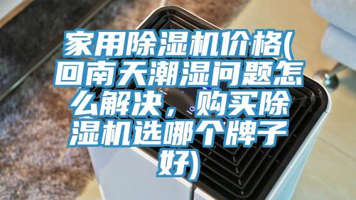 家用除濕機(jī)價(jià)格(回南天潮濕問(wèn)題怎么解決，購(gòu)買(mǎi)除濕機(jī)選哪個(gè)牌子好)