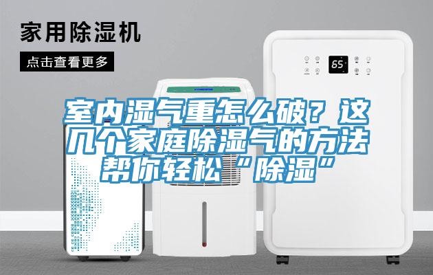 室內(nèi)濕氣重怎么破？這幾個家庭除濕氣的方法幫你輕松“除濕”