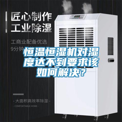 恒溫恒濕機對濕度達不到要求該如何解決？