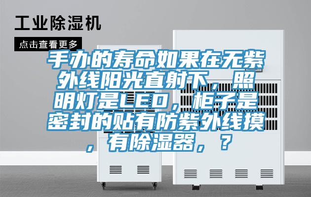 手辦的壽命如果在無紫外線陽光直射下，照明燈是LED，柜子是密封的貼有防紫外線摸，有除濕器，？