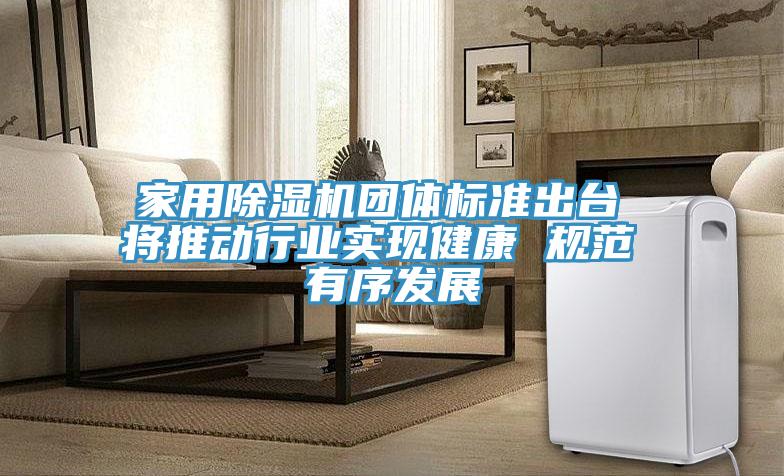 家用除濕機團體標準出臺 將推動行業(yè)實現(xiàn)健康 規(guī)范 有序發(fā)展