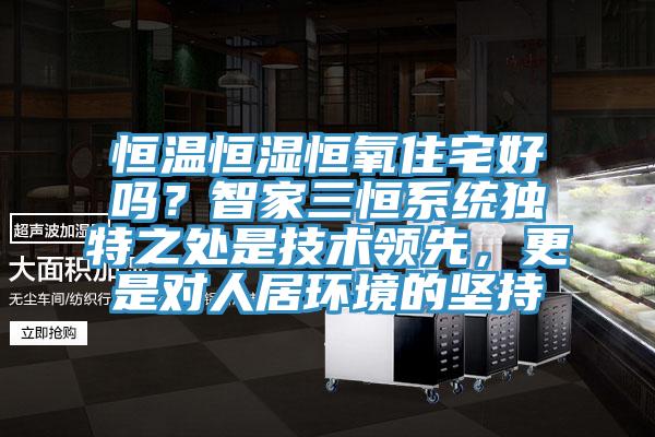 恒溫恒濕恒氧住宅好嗎？智家三恒系統(tǒng)獨(dú)特之處是技術(shù)領(lǐng)先，更是對(duì)人居環(huán)境的堅(jiān)持