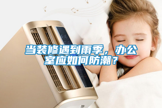 當裝修遇到雨季，辦公室應如何防潮？