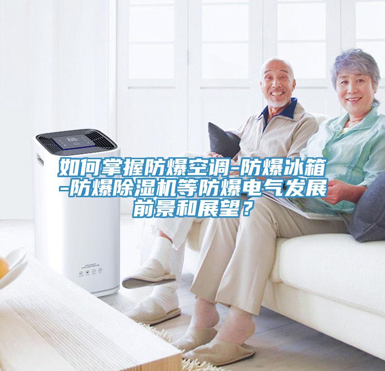 如何掌握防爆空調(diào)-防爆冰箱-防爆除濕機等防爆電氣發(fā)展前景和展望？