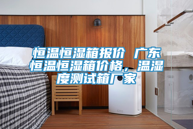 恒溫恒濕箱報(bào)價(jià) 廣東恒溫恒濕箱價(jià)格，溫濕度測(cè)試箱廠家