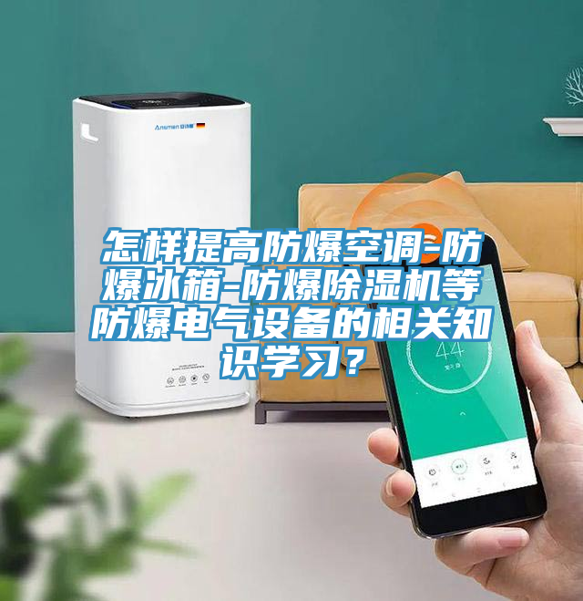 怎樣提高防爆空調(diào)-防爆冰箱-防爆除濕機(jī)等防爆電氣設(shè)備的相關(guān)知識(shí)學(xué)習(xí)？