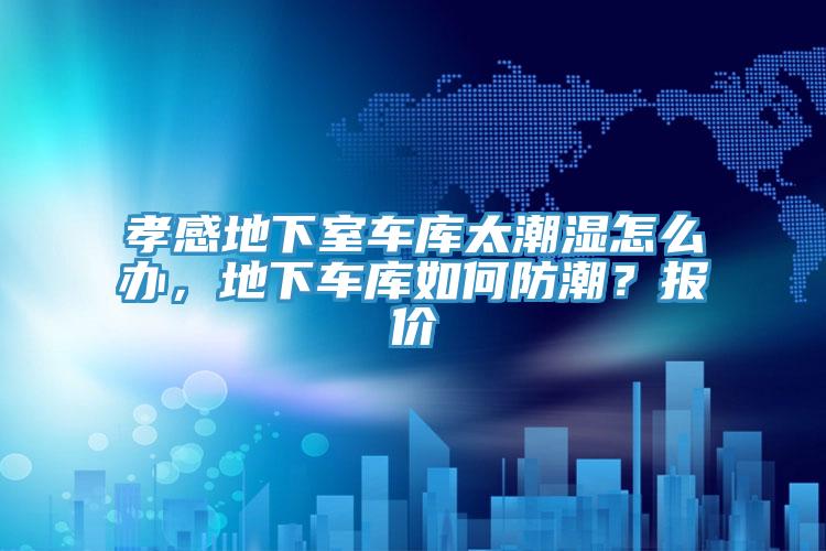 孝感地下室車庫太潮濕怎么辦，地下車庫如何防潮？報價