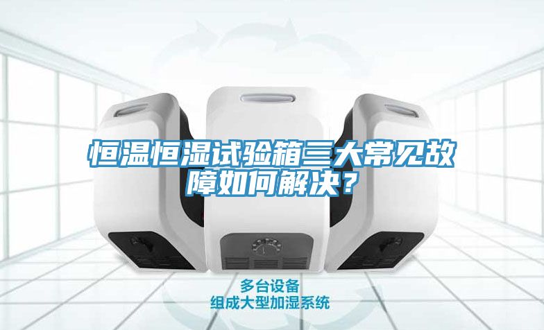 恒溫恒濕試驗(yàn)箱三大常見故障如何解決？
