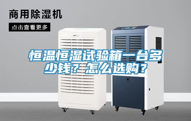 恒溫恒濕試驗(yàn)箱一臺(tái)多少錢？怎么選購(gòu)？
