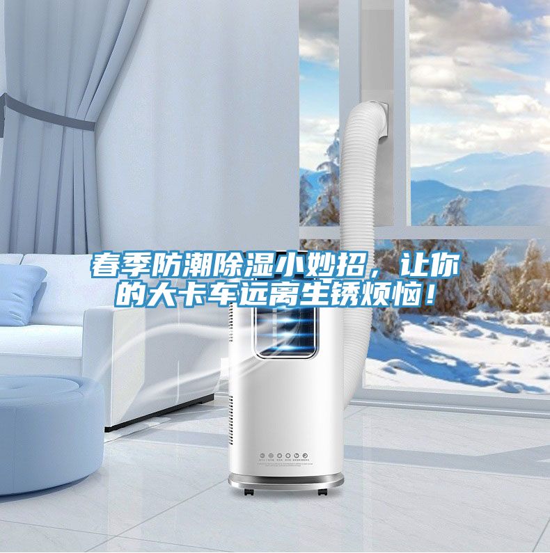 春季防潮除濕小妙招，讓你的大卡車遠(yuǎn)離生銹煩惱！