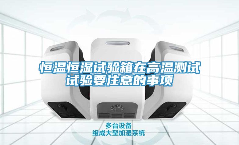 恒溫恒濕試驗(yàn)箱在高溫測試試驗(yàn)要注意的事項(xiàng)