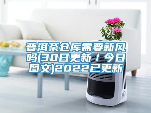 普洱茶倉(cāng)庫(kù)需要新風(fēng)嗎(30日更新／今日?qǐng)D文)2022已更新
