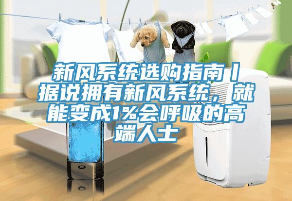 新風(fēng)系統(tǒng)選購(gòu)指南丨據(jù)說(shuō)擁有新風(fēng)系統(tǒng)，就能變成1%會(huì)呼吸的高端人士