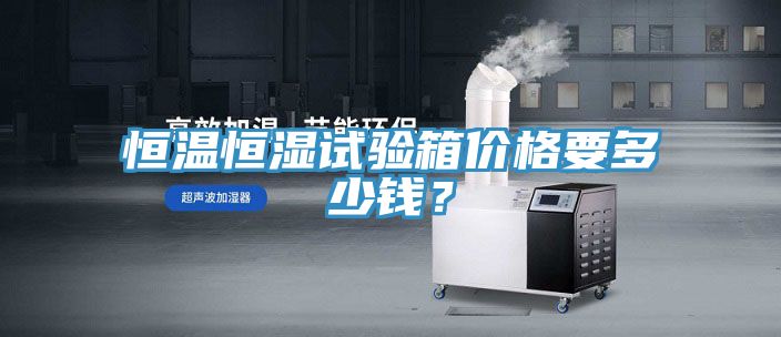恒溫恒濕試驗箱價格要多少錢？