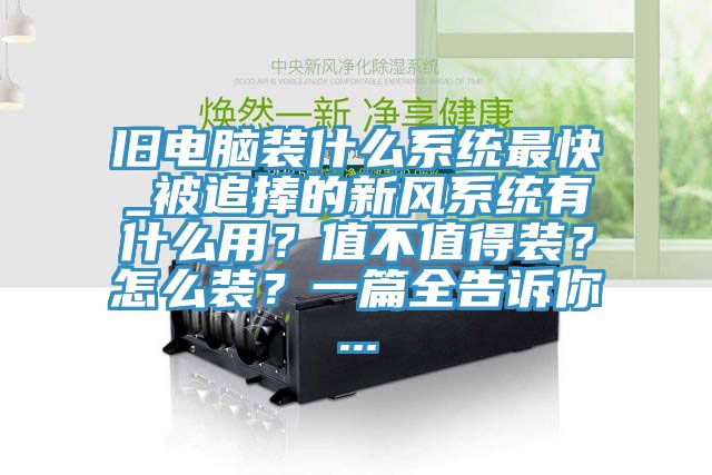 舊電腦裝什么系統(tǒng)最快_被追捧的新風(fēng)系統(tǒng)有什么用？值不值得裝？怎么裝？一篇全告訴你...