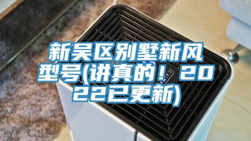 新吳區(qū)別墅新風(fēng)型號(hào)(講真的！2022已更新)