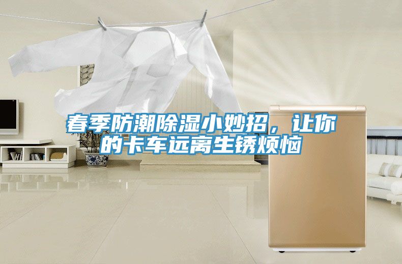 春季防潮除濕小妙招，讓你的卡車遠(yuǎn)離生銹煩惱
