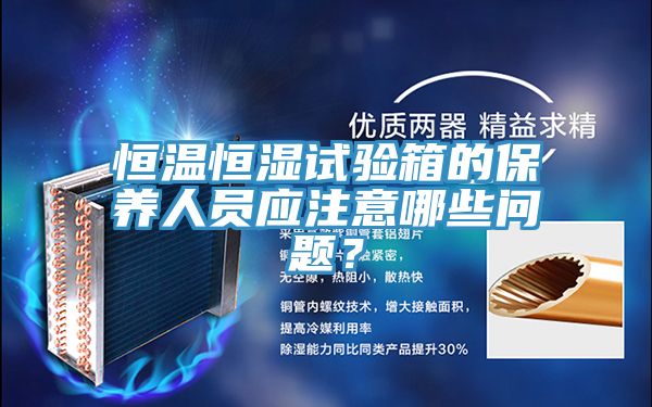恒溫恒濕試驗箱的保養(yǎng)人員應注意哪些問題？