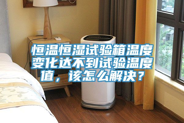 恒溫恒濕試驗(yàn)箱溫度變化達(dá)不到試驗(yàn)溫度值，該怎么解決？