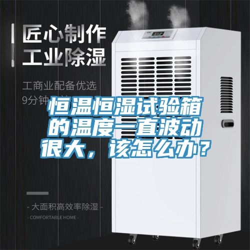 恒溫恒濕試驗(yàn)箱的溫度一直波動(dòng)很大，該怎么辦？