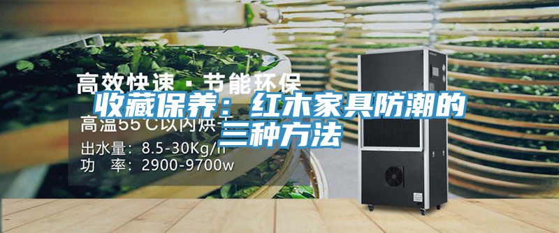 收藏保養(yǎng)：紅木家具防潮的三種方法