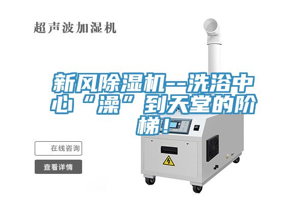 新風除濕機--洗浴中心“澡”到天堂的階梯！