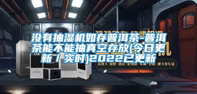 沒有抽濕機(jī)如存普洱茶-普洱茶能不能抽真空存放(今日更新／實(shí)時(shí))2022已更新