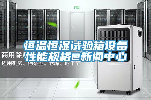恒溫恒濕試驗箱設(shè)備性能規(guī)格@新聞中心