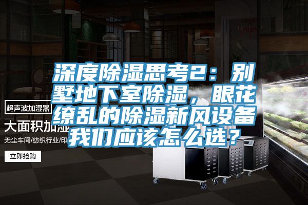 深度除濕思考2：別墅地下室除濕，眼花繚亂的除濕新風(fēng)設(shè)備我們應(yīng)該怎么選？