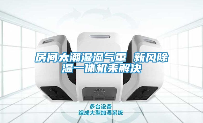 房間太潮濕濕氣重 新風(fēng)除濕一體機(jī)來解決