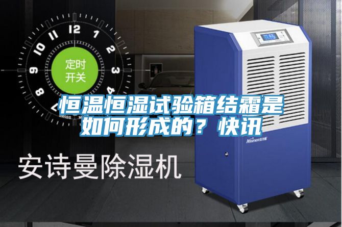 恒溫恒濕試驗箱結(jié)霜是如何形成的？快訊
