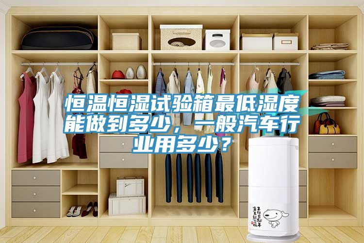 恒溫恒濕試驗箱最低濕度能做到多少，一般汽車行業(yè)用多少？