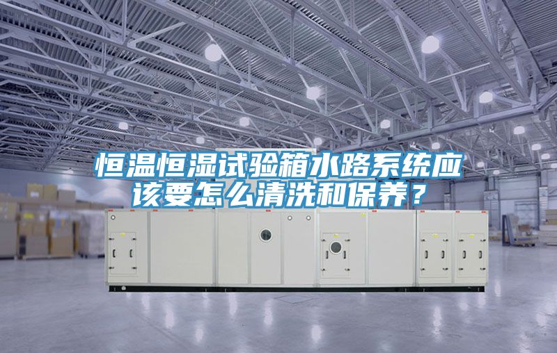 恒溫恒濕試驗箱水路系統(tǒng)應(yīng)該要怎么清洗和保養(yǎng)？