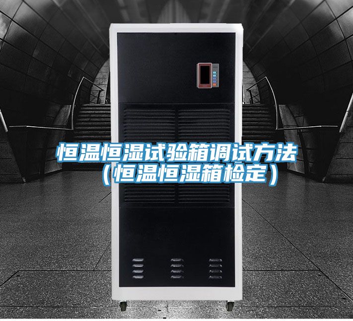 恒溫恒濕試驗箱調(diào)試方法（恒溫恒濕箱檢定）