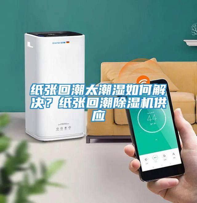 紙張回潮太潮濕如何解決？紙張回潮除濕機供應