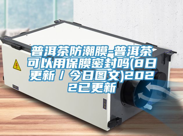 普洱茶防潮膜-普洱茶可以用保膜密封嗎(8日更新／今日圖文)2022已更新