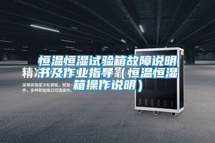 恒溫恒濕試驗(yàn)箱故障說(shuō)明書及作業(yè)指導(dǎo)（恒溫恒濕箱操作說(shuō)明）