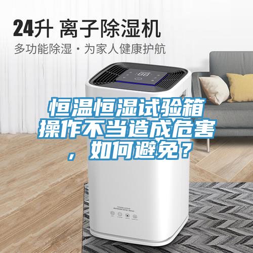 恒溫恒濕試驗箱操作不當造成危害，如何避免？