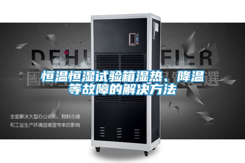 恒溫恒濕試驗(yàn)箱濕熱、降溫等故障的解決方法