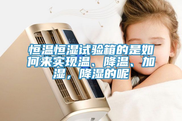 恒溫恒濕試驗(yàn)箱的是如何來(lái)實(shí)現(xiàn)溫、降溫、加濕，降濕的呢