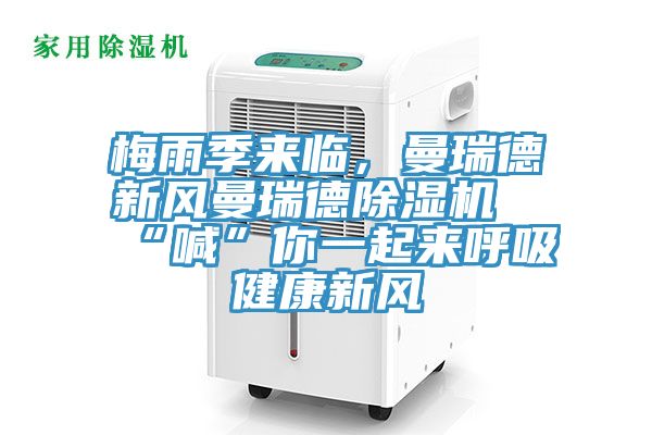 梅雨季來臨，曼瑞德新風(fēng)曼瑞德除濕機(jī)“喊”你一起來呼吸健康新風(fēng)
