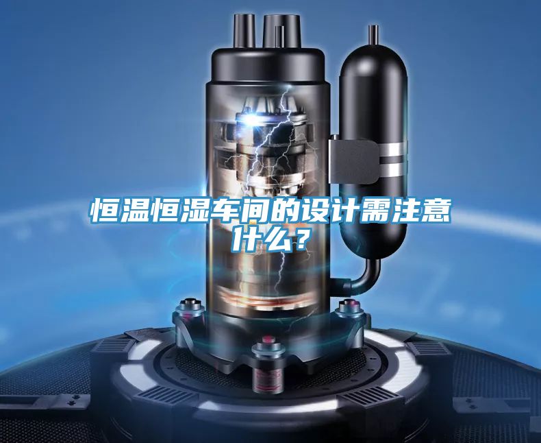 恒溫恒濕車間的設(shè)計(jì)需注意什么？