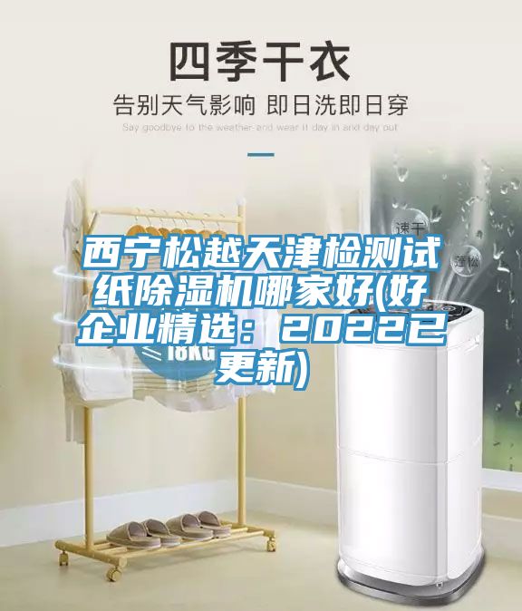 西寧松越天津檢測(cè)試紙除濕機(jī)哪家好(好企業(yè)精選：2022已更新)