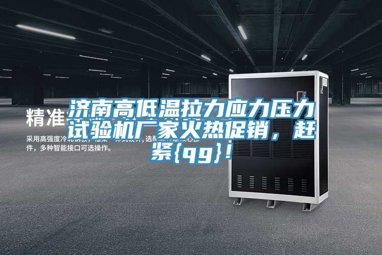 濟(jì)南高低溫拉力應(yīng)力壓力試驗(yàn)機(jī)廠家火熱促銷(xiāo)，趕緊{qg}！