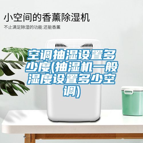 空調(diào)抽濕設(shè)置多少度(抽濕機一般濕度設(shè)置多少空調(diào))