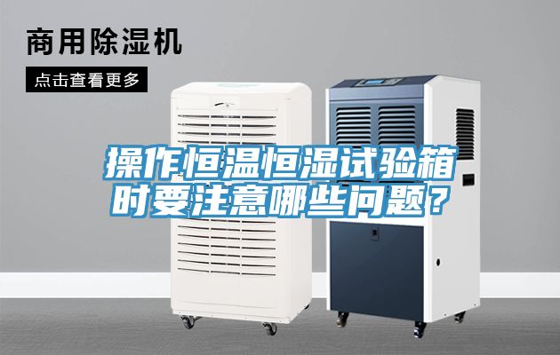 操作恒溫恒濕試驗箱時要注意哪些問題?