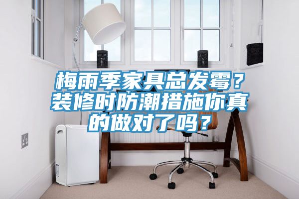梅雨季家具總發(fā)霉？裝修時(shí)防潮措施你真的做對(duì)了嗎？