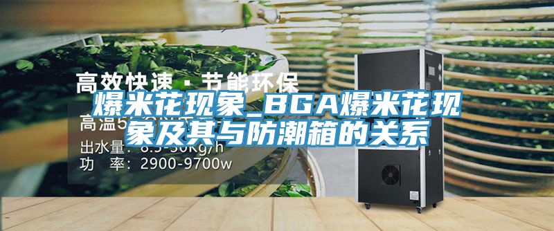 爆米花現象_BGA爆米花現象及其與防潮箱的關系
