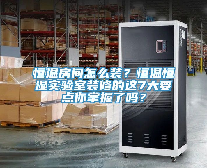恒溫房間怎么裝？恒溫恒濕實(shí)驗(yàn)室裝修的這7大要點(diǎn)你掌握了嗎？