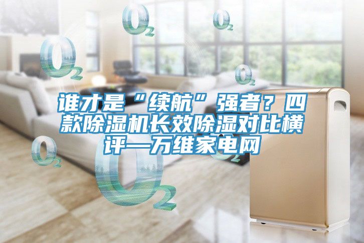 誰才是“續(xù)航”強(qiáng)者？四款除濕機(jī)長效除濕對比橫評—萬維家電網(wǎng)